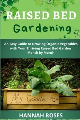 Raised Bed Gardening: An Easy Guide to Growing Organic Vegetables with Your Thriving Raised Bed Garden Month by Month by Roses, Hannah