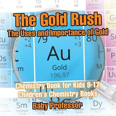 The Gold Rush: The Uses and Importance of Gold - Chemistry Book for Kids 9-12 Children's Chemistry Books by Baby Professor