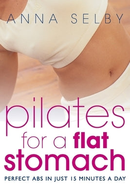 Pilates for a Flat Stomach: Core Strength in Just 15 Minutes a Day by Selby, Anna