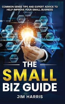 The Small Biz Guide: Common Sense Tips and Expert Advice to Help Improve Your Small Business by Harris, Jim
