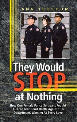 They Would Stop at Nothing: How One Female Police Sergeant Fought A Three Year Court Battle Against Her Department, Winning At Every Level by Trochum, Ann