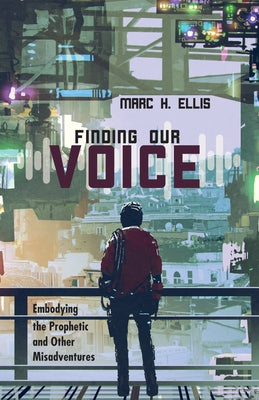 Finding Our Voice: Embodying the Prophetic and Other Misadventures by Ellis, Marc H.