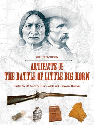 Artifacts of the Battle of Little Big Horn: Custer, the 7th Cavalry & the Lakota and Cheyenne Warriors by Hutchison, Will