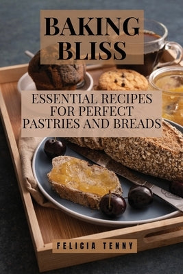 Baking Bliss: Essential Recipes for Perfect Pastries and Breads by Tenny, Felicia