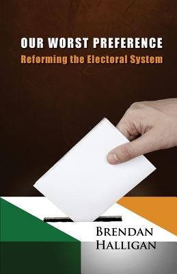 Our Worst Preference: Reforming the Electoral System by Halligan, Brendan