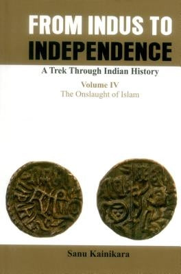From Indus to Independence- A Trek Through Indian History: Vol IV the Onslaught of Islam by Kainikara, Sanu
