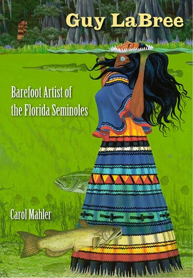 Guy LaBree: Barefoot Artist of the Florida Seminoles by Mahler, Carol