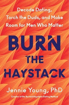 Burn the Haystack: Decode Dating, Torch the Duds, and Make Room for Men Who Matter by Young Phd, Jennie