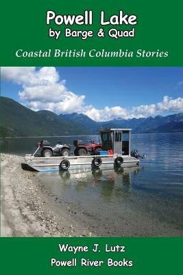 Powell Lake by Barge and Quad: Coastal British Columbia Stories by Lutz, Wayne J.