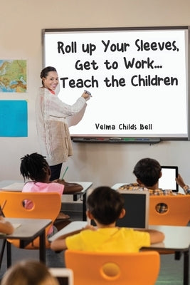 Roll up Your Sleeves, Get to Work... Teach the Children by Bell, Velma Childs