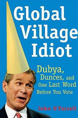 Global Village Idiot: Dubya, Dunces, and One Last Word Before You Vote by O'Farrell, John