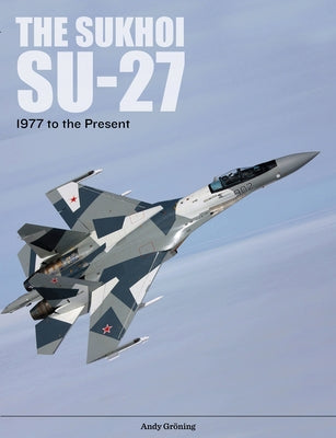 The Sukhoi Su-27: Russia's Air Superiority and Multi-Role Fighter, 1977 to the Present by Gröning, Andy