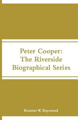 Peter Cooper: The Riverside Biographical Series by Raymond, Rossiter W.
