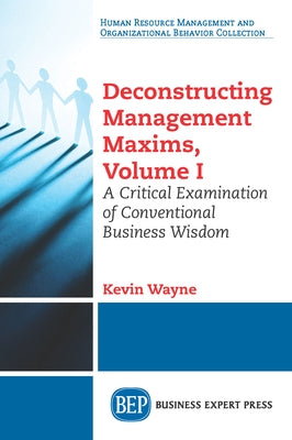 Deconstructing Management Maxims, Volume I: A Critical Examination of Conventional Business Wisdom by Wayne, Kevin