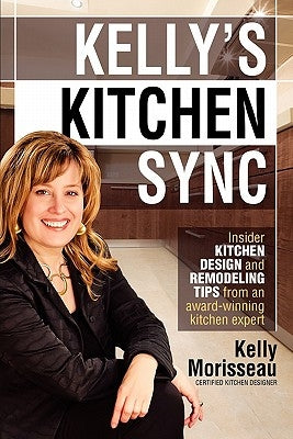 Kelly's Kitchen Sync: Insider Kitchen Design and Remodeling Tips from an Award-Winning Kitchen Expert by Morisseau, Kelly