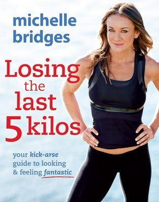Losing the Last 5 Kilos: Your Kick-Arse Guide to Looking & Feeling Fantastic by Bridges, Michelle