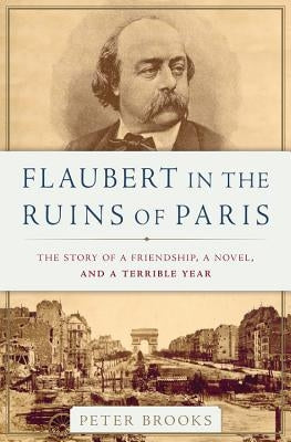 Flaubert in the Ruins of Paris: The Story of a Friendship, a Novel, and a Terrible Year by Brooks, Peter