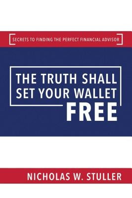 The Truth Shall Set Your Wallet Free: Secrets to Finding the Perfect Financial Advisor by Stuller, Nicholas W.