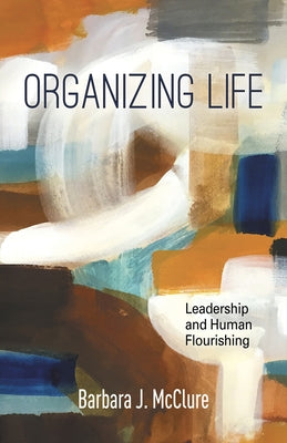 Organizing Life: Leadership and Human Flourishing by McClure, Barbara J.