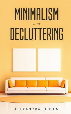 Minimalism and Decluttering: Discover the secrets on How to live a meaningful life and Declutter your Home, Budget, Mind and Life with the Minimali by Jessen, Alexandra
