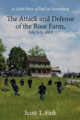 A Little Piece of Hell at Gettysburg: The Attack and Defense of the Rose Farm, July 2-3, 1863 by Fink, Scott T.