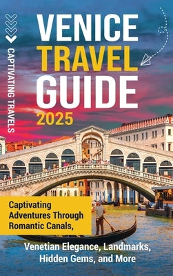 Venice Travel Guide: Captivating Adventures Through Romantic Canals, Venetian Elegance, Landmarks, Hidden Gems, and More by Travels, Captivating