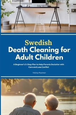 Swedish Death Cleaning for Adult Children: A Beginner's 5-Step Plan to Help Parents Declutter with Care and Less Conflict by Paulman, Felicity