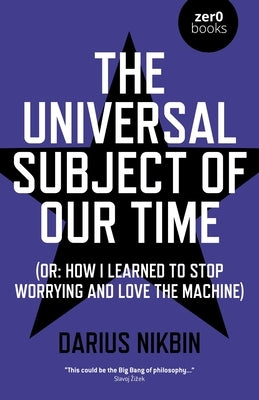 The Universal Subject of Our Time: Or How I Learned to Stop Worrying and Love the Machine by Nikbin, Darius