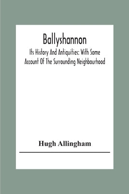 Ballyshannon: Its History And Antiquities: With Some Account Of The Surrounding Neighbourhood by Allingham, Hugh