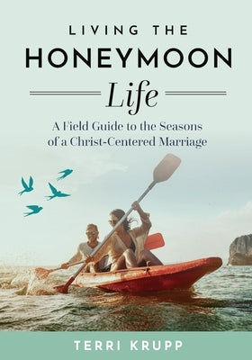 Living the Honeymoon Life: A Field Guide to the Seasons of a Christ-Centered Marriage by Krupp, Terri