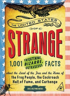 The United States of Strange: 1,001 Frightening, Bizarre, Outrageous Facts about the Land of the Free and the Home of the Frog People, the Cockroach by Grzymkowski, Eric