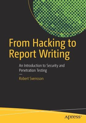 From Hacking to Report Writing: An Introduction to Security and Penetration Testing by Svensson, Robert