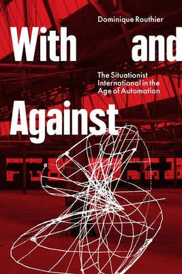 With and Against: The Situationist International in the Age of Automation by Routhier, Dominique