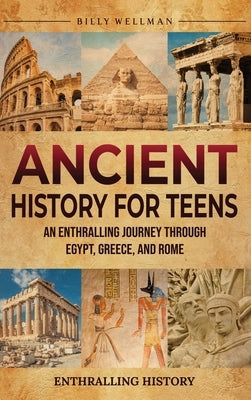 Ancient History for Teens: An Enthralling Journey Through Egypt, Greece, and Rome by Wellman, Billy