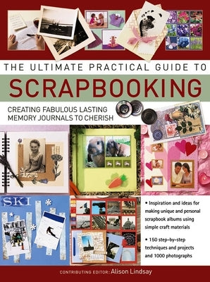 The Ultimate Practical Guide to Scrapbooking: Creating Fabulous Lasting Memory Journals to Cherish by Lindsay, Alison