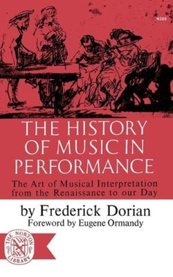 The History of Music in Performance: The Art of Musical Interpretation from the Renaissance to Our Day by Dorian, Frederick
