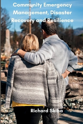 Community Emergency Management, Disaster Recovery and Resilience by Skiba, Richard