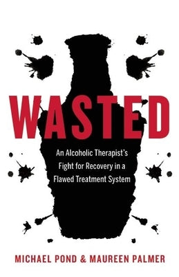 Wasted: An Alcoholic Therapist's Fight for Recovery in a Flawed Treatment System by Pond, Michael