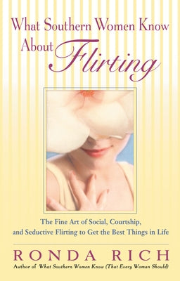 What Southern Women Know About Flirting: The Fine Art of Social, Courtship, and Seductive Flirting to Get the Best Thingsin Life by Rich, Ronda