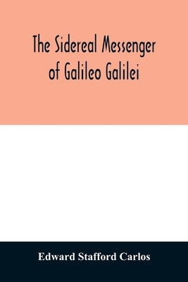 The sidereal messenger of Galileo Galilei: and a part of the preface to Kepler's Dioptrics containing the original account of Galileo's astronomical d by Stafford Carlos, Edward