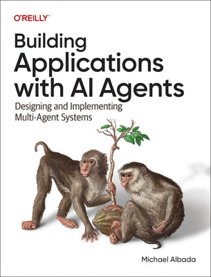 Building Applications with AI Agents: Designing and Implementing Multiagent Systems by Albada, Michael