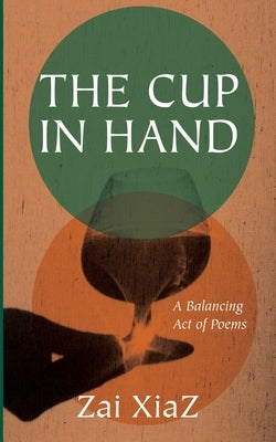 The Cup in Hand: A Balancing Act of Poems by Xiaz, Zai