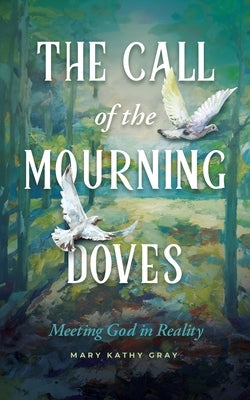 The Call of the Mourning Doves: Meeting God in Reality by Gray, Mary Kathy