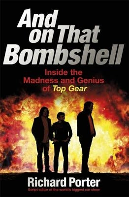 And on That Bombshell: Inside the Madness and Genius of Top Gear by Porter, Richard