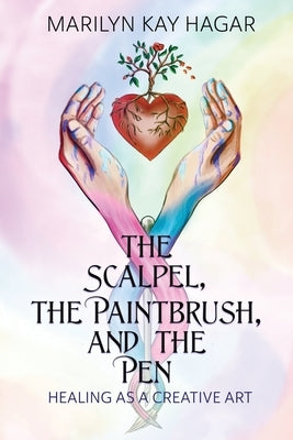 The Scalpel, the Paintbrush, and the Pen: Healing as a Creative Art by Hagar, Marilyn Kay