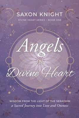Angels of the Divine Heart: Wisdom from the Light of the Seraphim, a Sacred Journey into Love and Oneness by Knight, Saxon