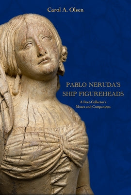 Pablo Neruda's Ship Figureheads: A Poet-Collector's Muses and Companions by Olsen, Carol A.