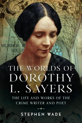 The Worlds of Dorothy L. Sayers: The Life and Works of the Crime Writer and Poet by Wade, Stephen