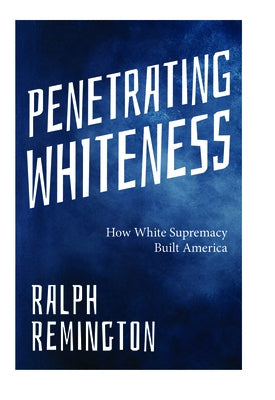 Penetrating Whiteness: How White Supremacy Built America (Navigating the Landscape of Racism, Sexism, and America's Cultural Divide) by Remington, Ralph