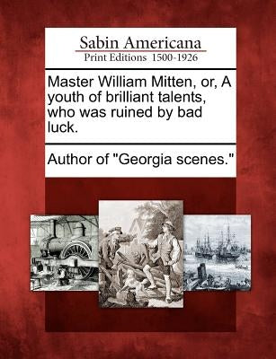 Master William Mitten, Or, a Youth of Brilliant Talents, Who Was Ruined by Bad Luck. by Author of Georgia Scenes